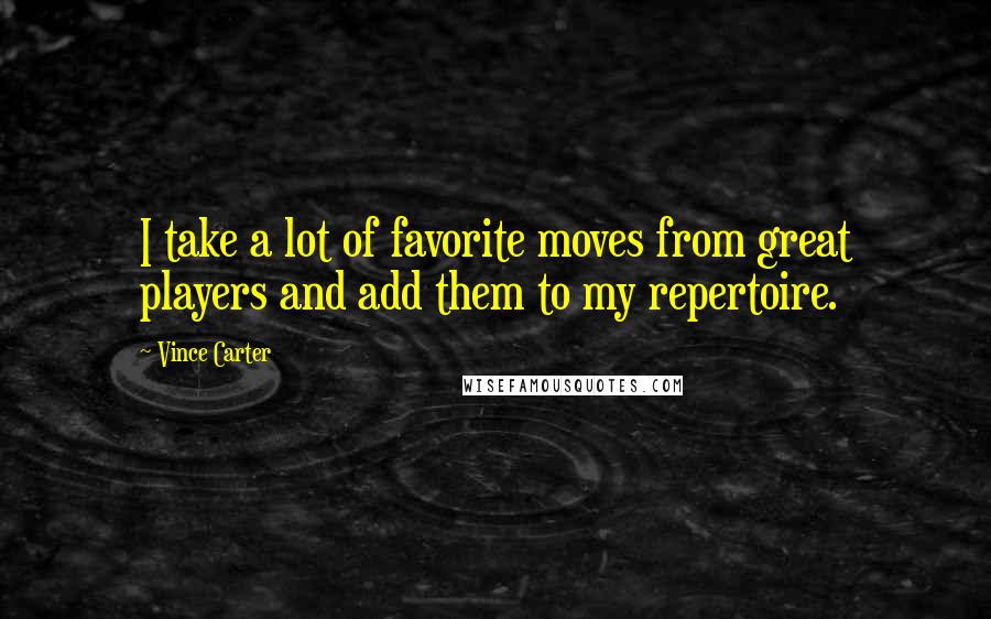 Vince Carter Quotes: I take a lot of favorite moves from great players and add them to my repertoire.