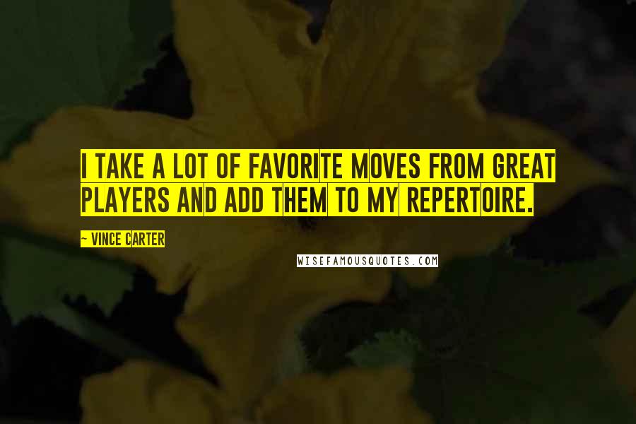 Vince Carter Quotes: I take a lot of favorite moves from great players and add them to my repertoire.