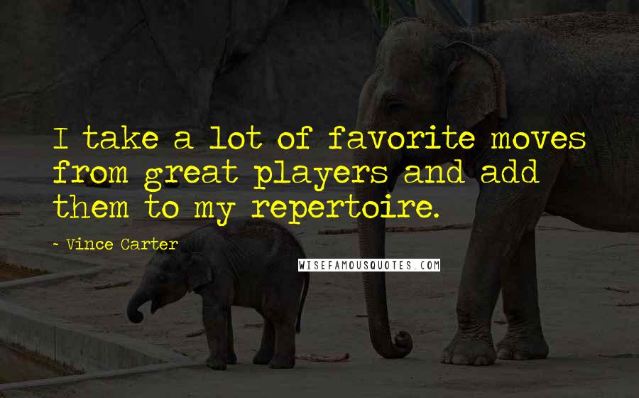 Vince Carter Quotes: I take a lot of favorite moves from great players and add them to my repertoire.
