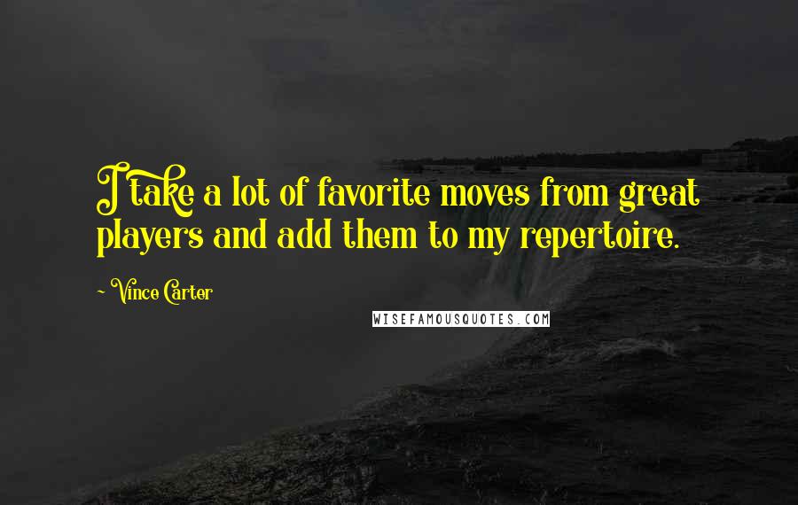 Vince Carter Quotes: I take a lot of favorite moves from great players and add them to my repertoire.