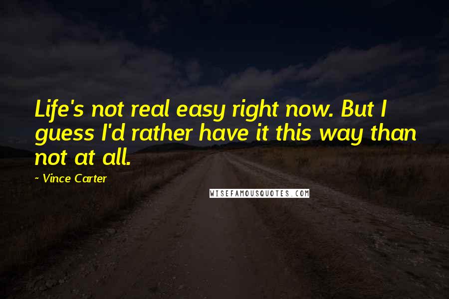 Vince Carter Quotes: Life's not real easy right now. But I guess I'd rather have it this way than not at all.