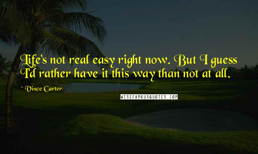 Vince Carter Quotes: Life's not real easy right now. But I guess I'd rather have it this way than not at all.