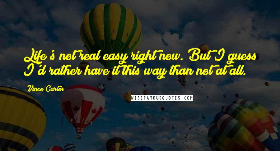 Vince Carter Quotes: Life's not real easy right now. But I guess I'd rather have it this way than not at all.