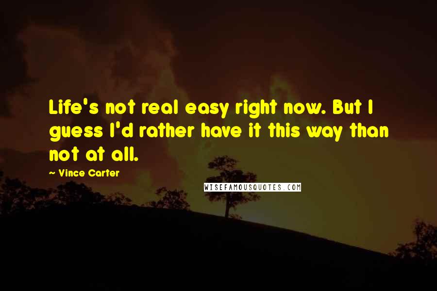 Vince Carter Quotes: Life's not real easy right now. But I guess I'd rather have it this way than not at all.