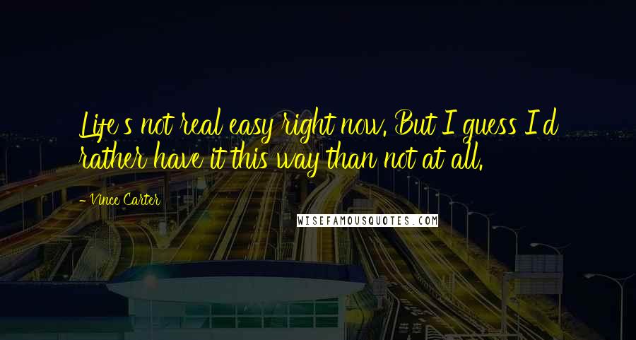 Vince Carter Quotes: Life's not real easy right now. But I guess I'd rather have it this way than not at all.