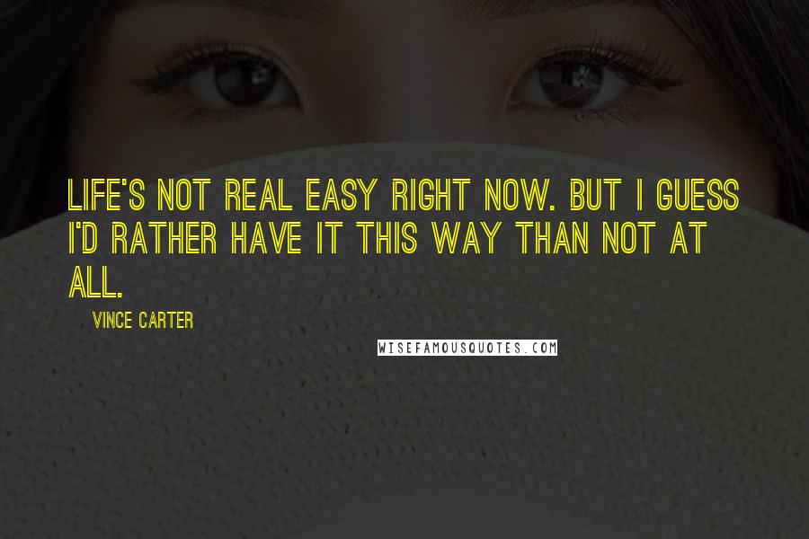 Vince Carter Quotes: Life's not real easy right now. But I guess I'd rather have it this way than not at all.