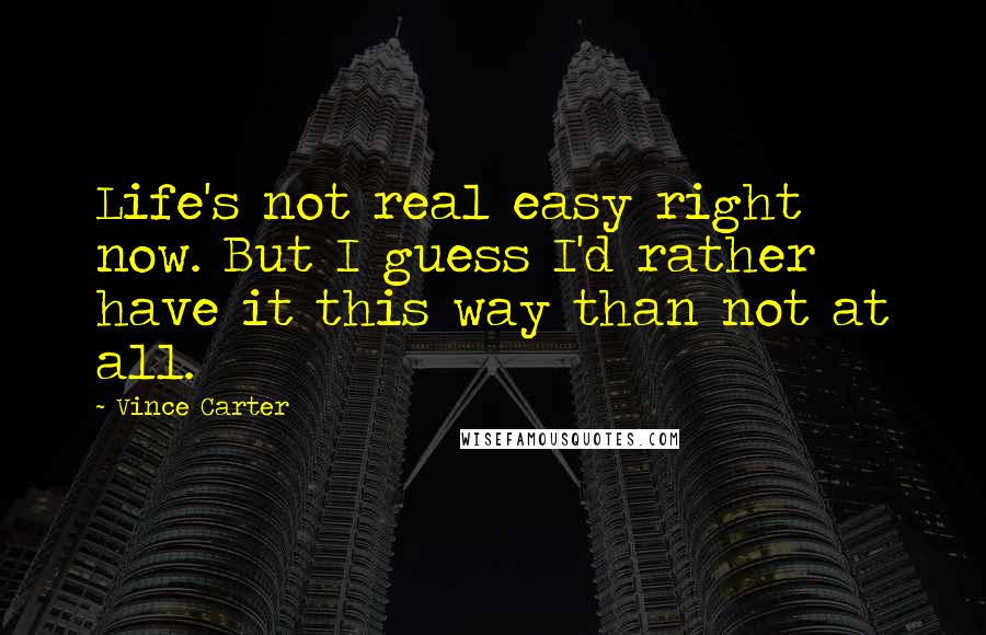 Vince Carter Quotes: Life's not real easy right now. But I guess I'd rather have it this way than not at all.