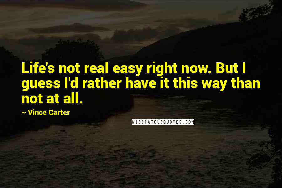 Vince Carter Quotes: Life's not real easy right now. But I guess I'd rather have it this way than not at all.