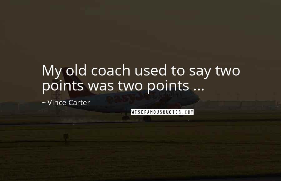 Vince Carter Quotes: My old coach used to say two points was two points ...