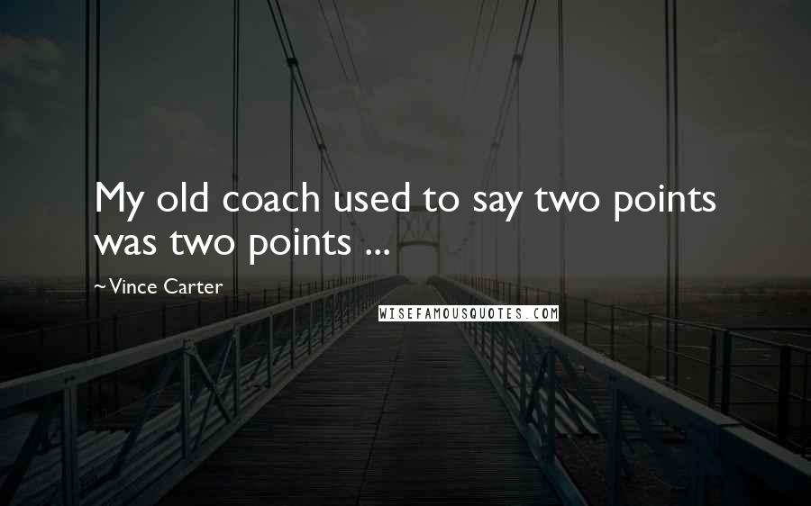Vince Carter Quotes: My old coach used to say two points was two points ...