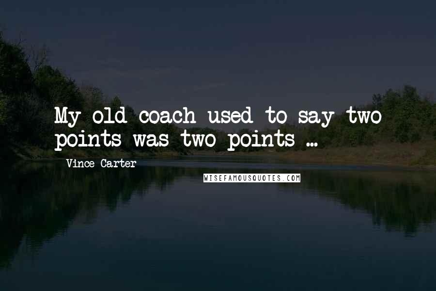 Vince Carter Quotes: My old coach used to say two points was two points ...