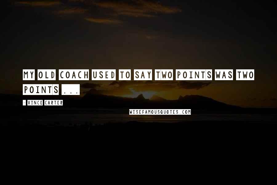 Vince Carter Quotes: My old coach used to say two points was two points ...