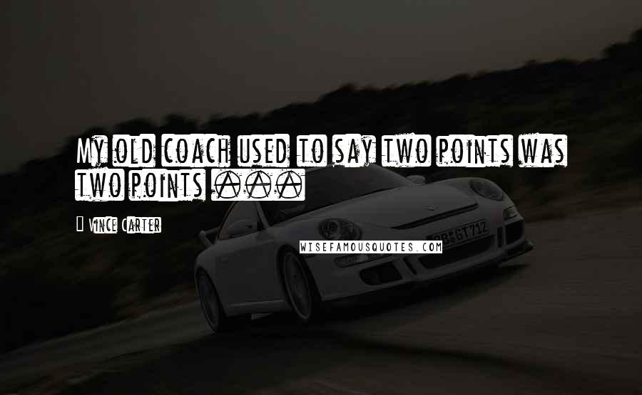 Vince Carter Quotes: My old coach used to say two points was two points ...