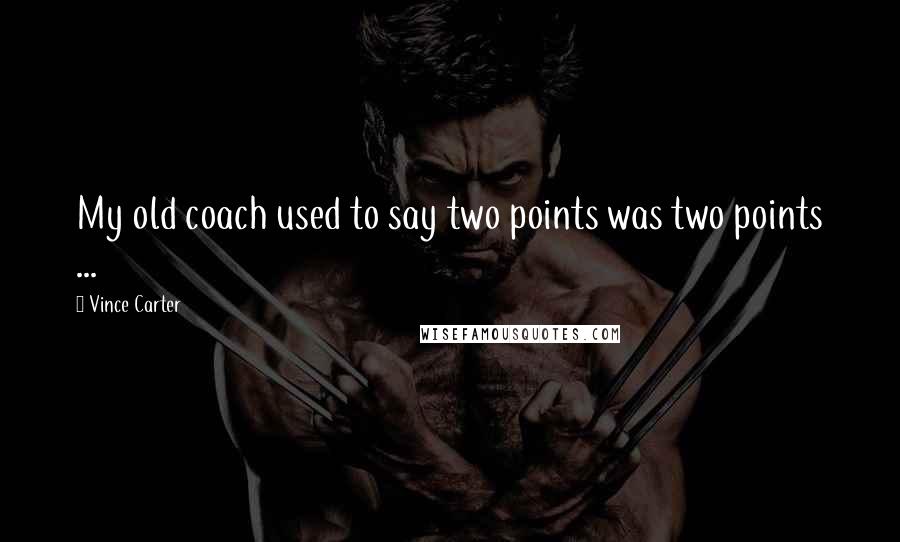 Vince Carter Quotes: My old coach used to say two points was two points ...