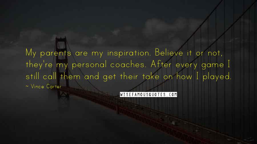 Vince Carter Quotes: My parents are my inspiration. Believe it or not, they're my personal coaches. After every game I still call them and get their take on how I played.