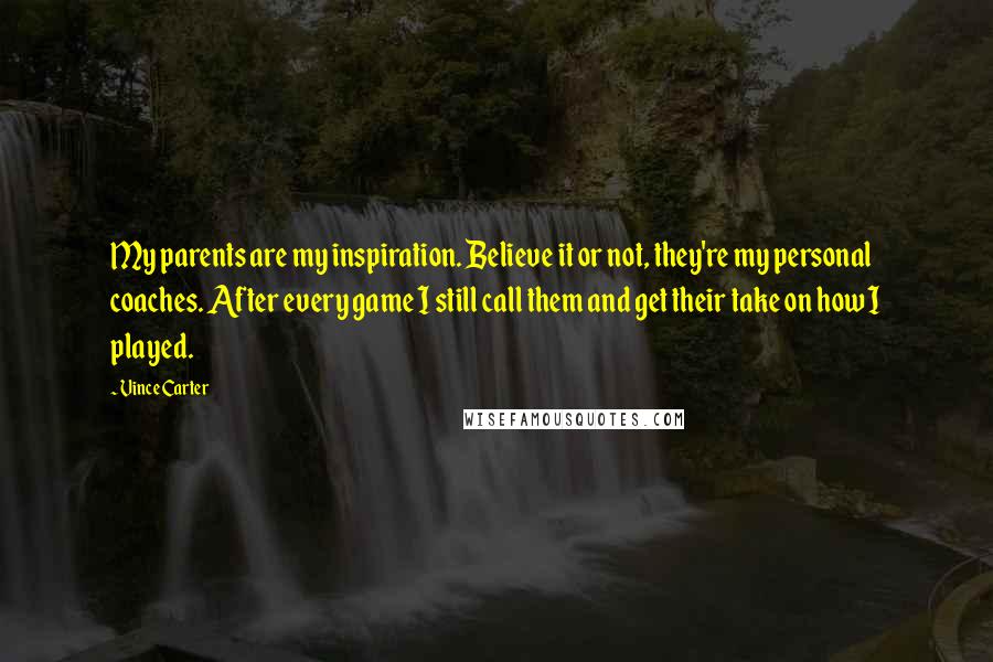 Vince Carter Quotes: My parents are my inspiration. Believe it or not, they're my personal coaches. After every game I still call them and get their take on how I played.