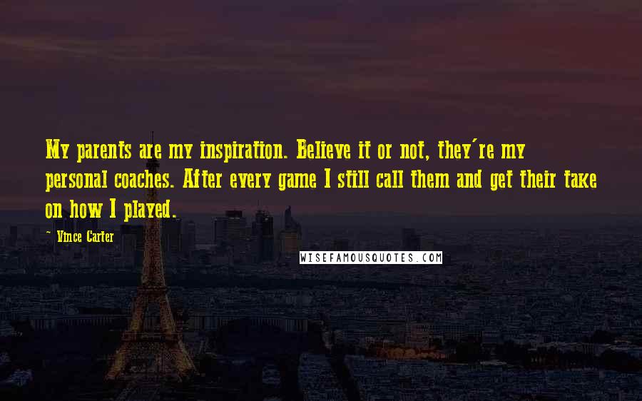 Vince Carter Quotes: My parents are my inspiration. Believe it or not, they're my personal coaches. After every game I still call them and get their take on how I played.