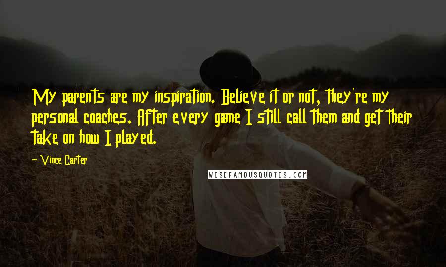 Vince Carter Quotes: My parents are my inspiration. Believe it or not, they're my personal coaches. After every game I still call them and get their take on how I played.