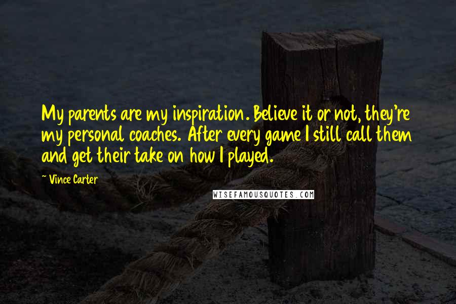 Vince Carter Quotes: My parents are my inspiration. Believe it or not, they're my personal coaches. After every game I still call them and get their take on how I played.