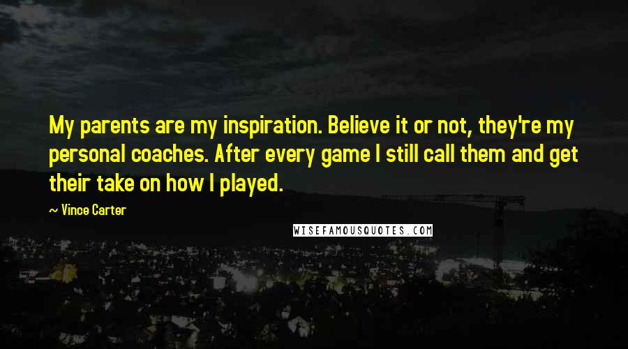 Vince Carter Quotes: My parents are my inspiration. Believe it or not, they're my personal coaches. After every game I still call them and get their take on how I played.