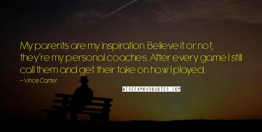 Vince Carter Quotes: My parents are my inspiration. Believe it or not, they're my personal coaches. After every game I still call them and get their take on how I played.