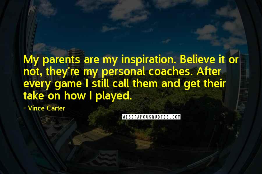 Vince Carter Quotes: My parents are my inspiration. Believe it or not, they're my personal coaches. After every game I still call them and get their take on how I played.