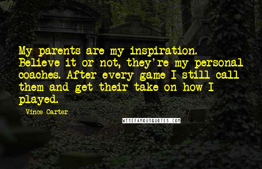 Vince Carter Quotes: My parents are my inspiration. Believe it or not, they're my personal coaches. After every game I still call them and get their take on how I played.