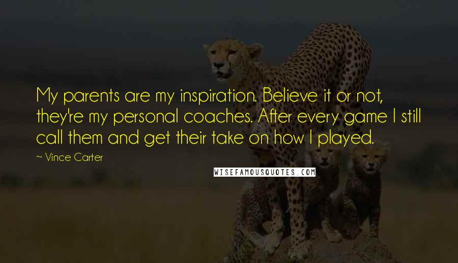 Vince Carter Quotes: My parents are my inspiration. Believe it or not, they're my personal coaches. After every game I still call them and get their take on how I played.
