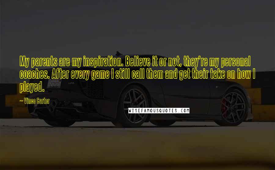 Vince Carter Quotes: My parents are my inspiration. Believe it or not, they're my personal coaches. After every game I still call them and get their take on how I played.