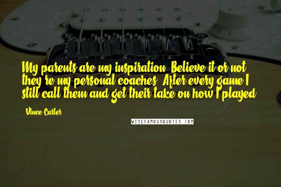 Vince Carter Quotes: My parents are my inspiration. Believe it or not, they're my personal coaches. After every game I still call them and get their take on how I played.