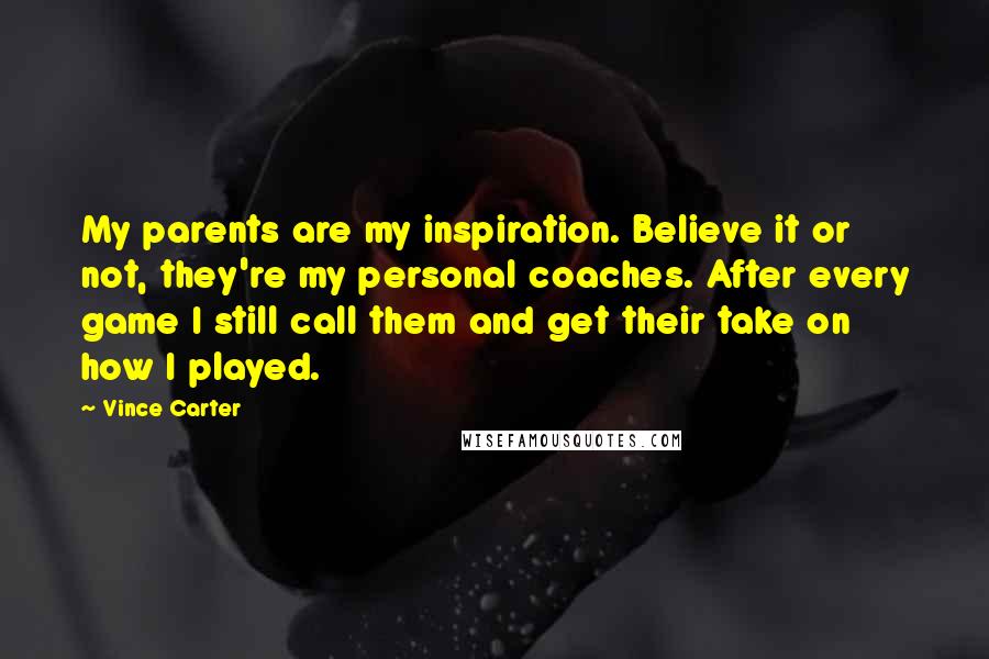 Vince Carter Quotes: My parents are my inspiration. Believe it or not, they're my personal coaches. After every game I still call them and get their take on how I played.