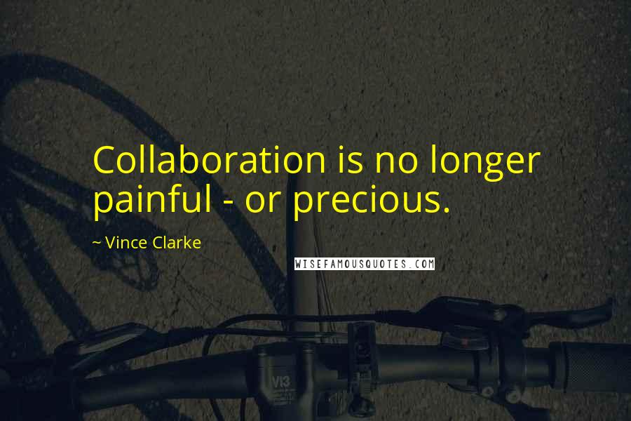 Vince Clarke Quotes: Collaboration is no longer painful - or precious.