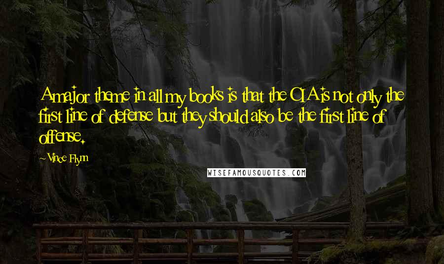 Vince Flynn Quotes: A major theme in all my books is that the CIA is not only the first line of defense but they should also be the first line of offense.