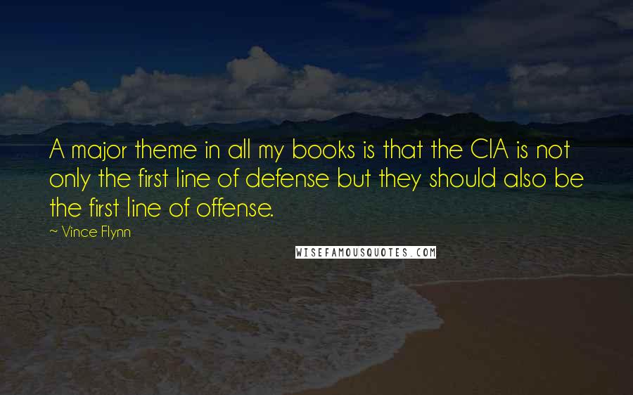 Vince Flynn Quotes: A major theme in all my books is that the CIA is not only the first line of defense but they should also be the first line of offense.