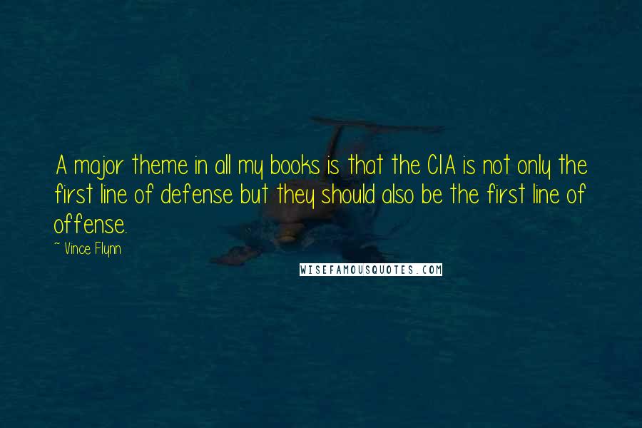 Vince Flynn Quotes: A major theme in all my books is that the CIA is not only the first line of defense but they should also be the first line of offense.