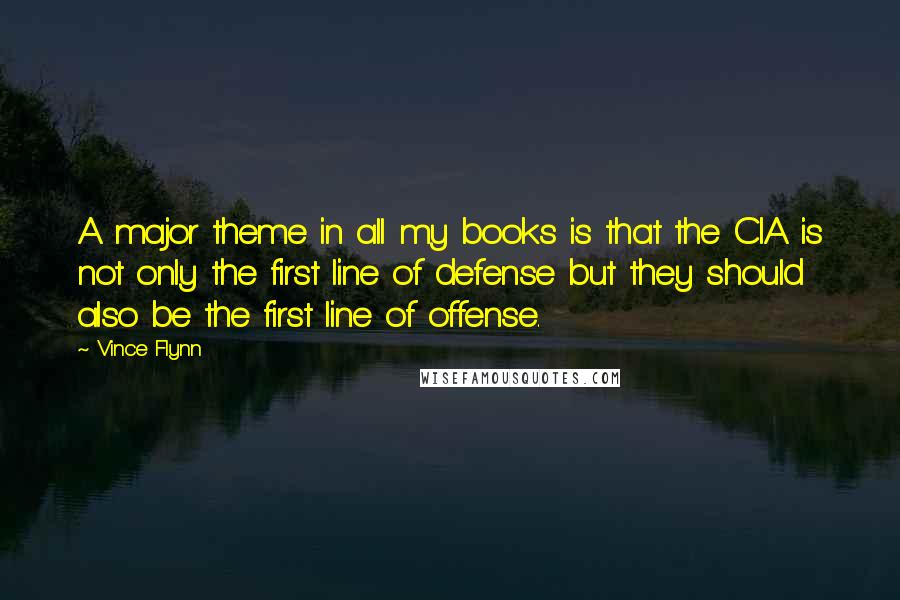 Vince Flynn Quotes: A major theme in all my books is that the CIA is not only the first line of defense but they should also be the first line of offense.