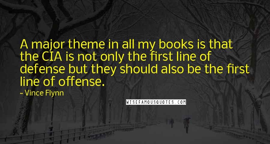 Vince Flynn Quotes: A major theme in all my books is that the CIA is not only the first line of defense but they should also be the first line of offense.