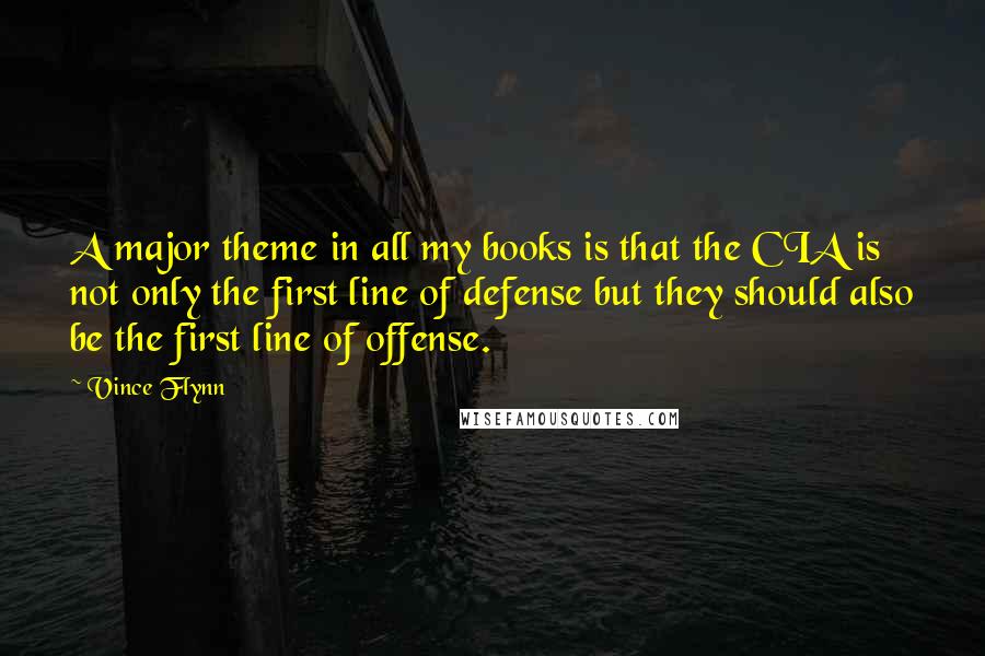 Vince Flynn Quotes: A major theme in all my books is that the CIA is not only the first line of defense but they should also be the first line of offense.