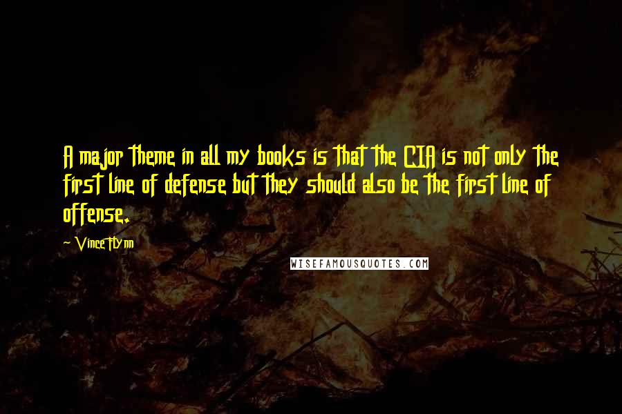 Vince Flynn Quotes: A major theme in all my books is that the CIA is not only the first line of defense but they should also be the first line of offense.