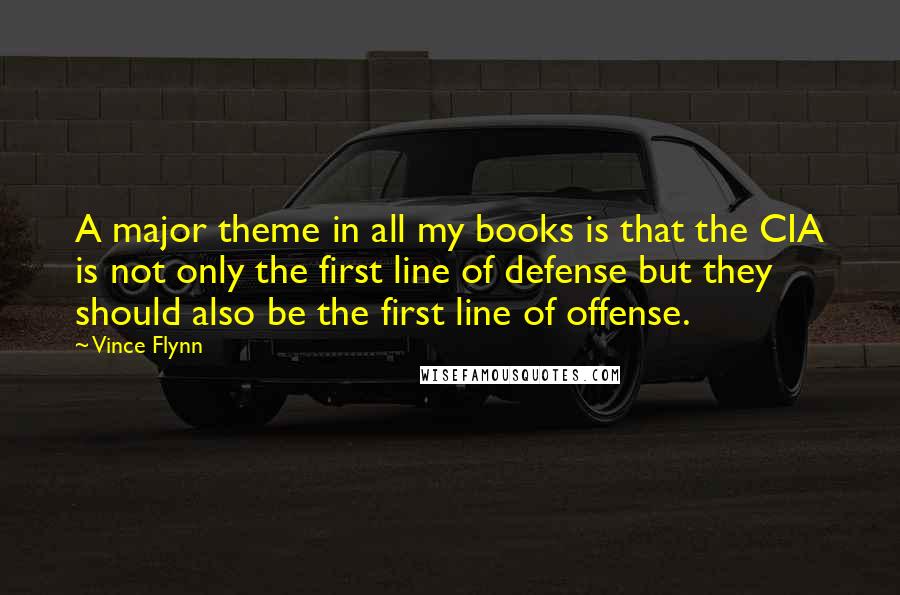 Vince Flynn Quotes: A major theme in all my books is that the CIA is not only the first line of defense but they should also be the first line of offense.