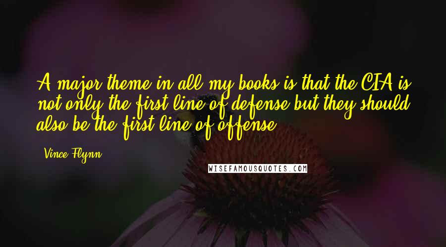 Vince Flynn Quotes: A major theme in all my books is that the CIA is not only the first line of defense but they should also be the first line of offense.