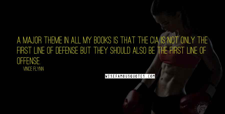 Vince Flynn Quotes: A major theme in all my books is that the CIA is not only the first line of defense but they should also be the first line of offense.