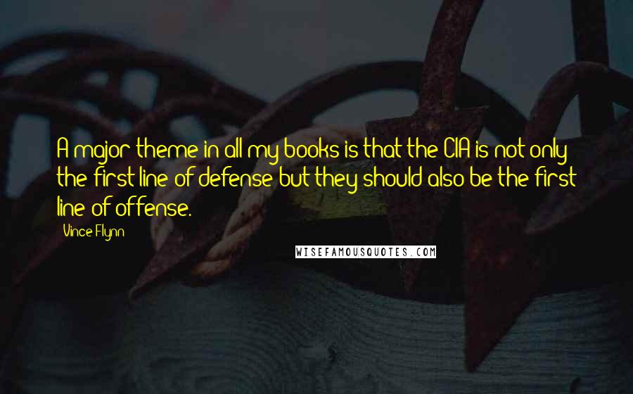 Vince Flynn Quotes: A major theme in all my books is that the CIA is not only the first line of defense but they should also be the first line of offense.