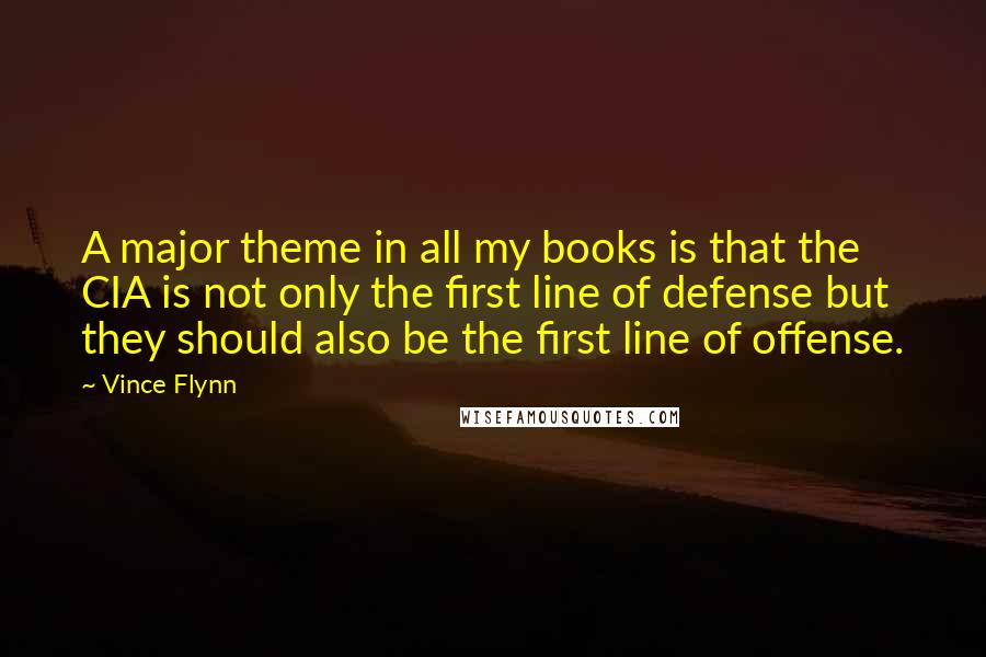 Vince Flynn Quotes: A major theme in all my books is that the CIA is not only the first line of defense but they should also be the first line of offense.