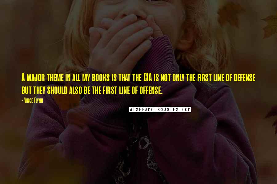 Vince Flynn Quotes: A major theme in all my books is that the CIA is not only the first line of defense but they should also be the first line of offense.