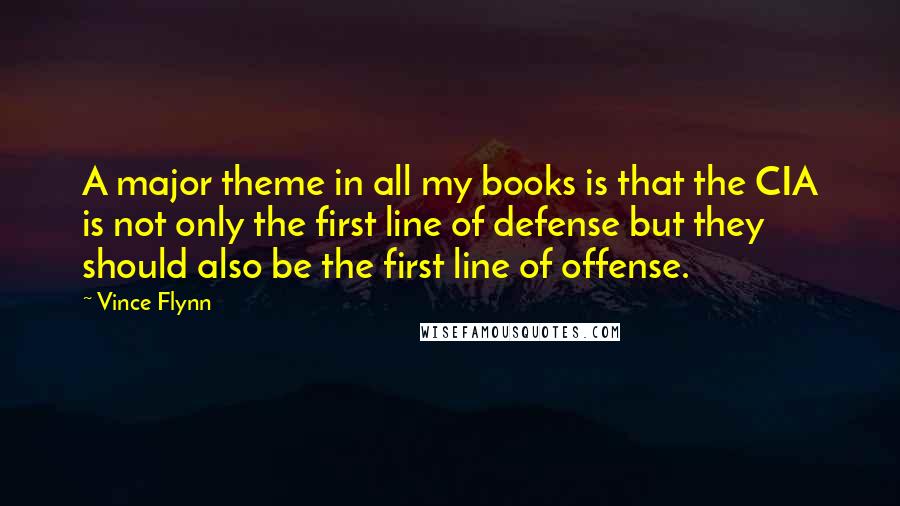 Vince Flynn Quotes: A major theme in all my books is that the CIA is not only the first line of defense but they should also be the first line of offense.