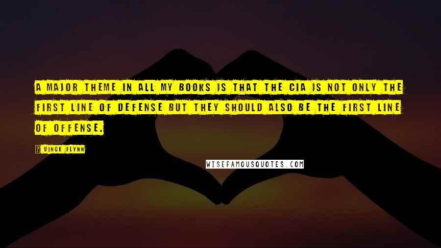 Vince Flynn Quotes: A major theme in all my books is that the CIA is not only the first line of defense but they should also be the first line of offense.