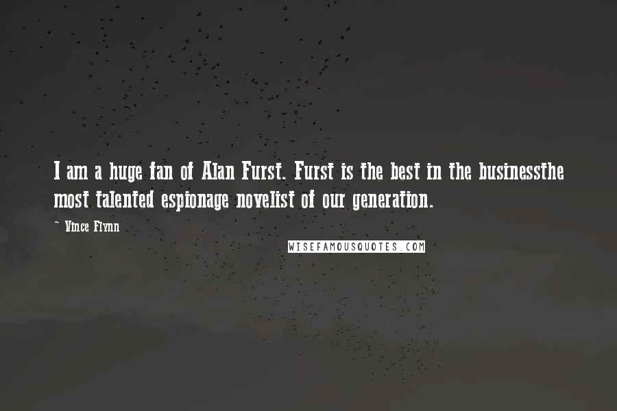 Vince Flynn Quotes: I am a huge fan of Alan Furst. Furst is the best in the businessthe most talented espionage novelist of our generation.