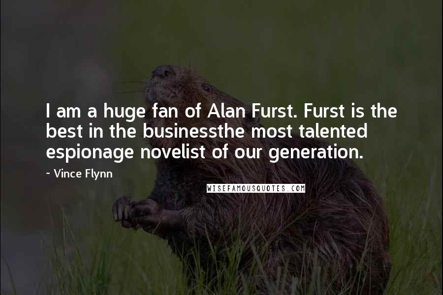 Vince Flynn Quotes: I am a huge fan of Alan Furst. Furst is the best in the businessthe most talented espionage novelist of our generation.