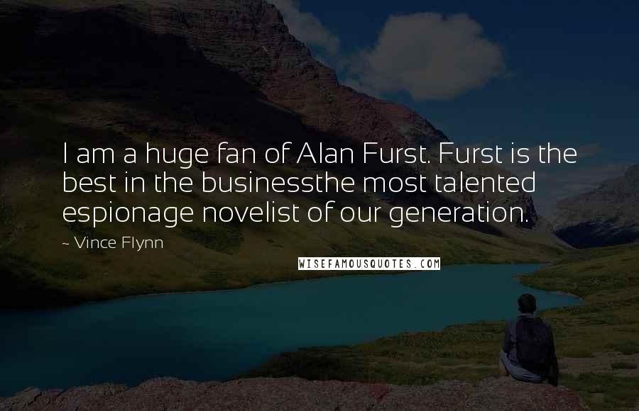 Vince Flynn Quotes: I am a huge fan of Alan Furst. Furst is the best in the businessthe most talented espionage novelist of our generation.